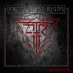 Скачать From These Ruins - Advocate of the Unwanted (2016)